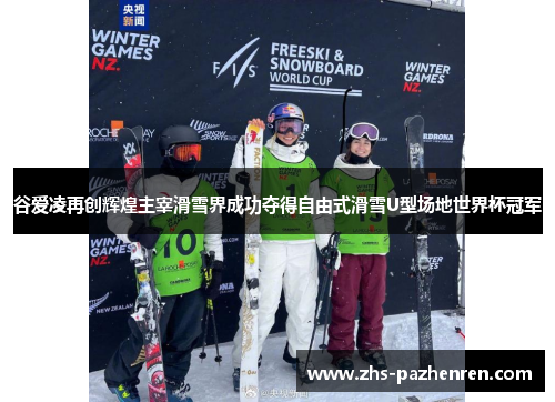 谷爱凌再创辉煌主宰滑雪界成功夺得自由式滑雪U型场地世界杯冠军