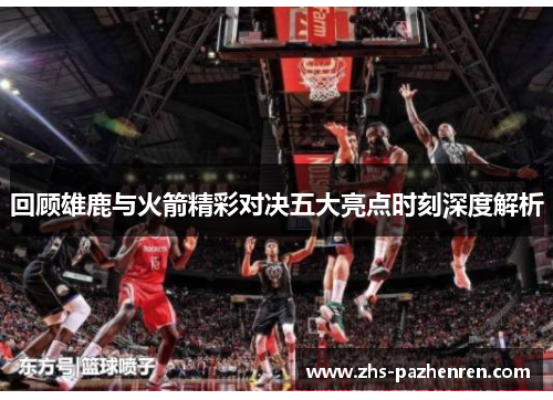 回顾雄鹿与火箭精彩对决五大亮点时刻深度解析