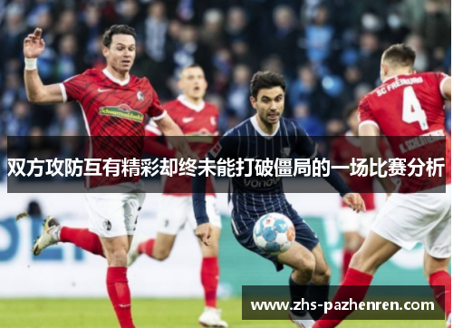 双方攻防互有精彩却终未能打破僵局的一场比赛分析