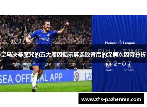 皇马决赛魔咒的五大原因揭示其连败背后的深层次因素分析