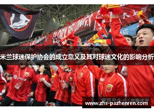 米兰球迷保护协会的成立意义及其对球迷文化的影响分析