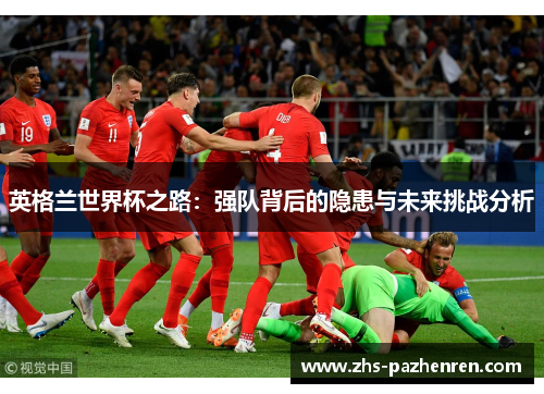 英格兰世界杯之路：强队背后的隐患与未来挑战分析
