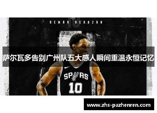 萨尔瓦多告别广州队五大感人瞬间重温永恒记忆