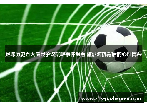 足球历史五大最具争议挑衅事件盘点 激烈对抗背后的心理博弈