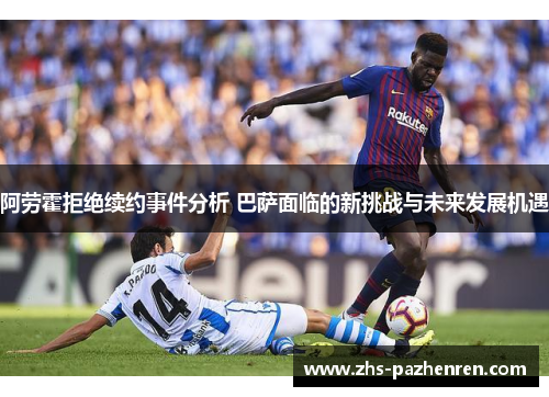 阿劳霍拒绝续约事件分析 巴萨面临的新挑战与未来发展机遇