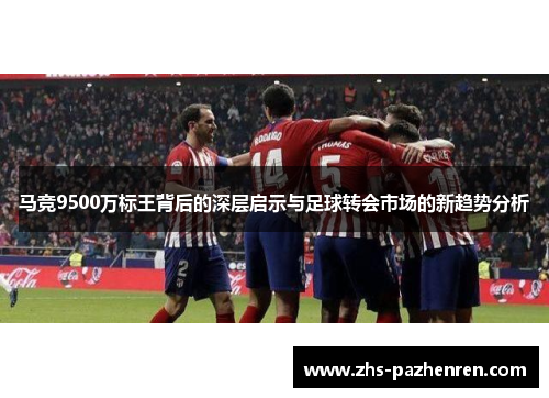 马竞9500万标王背后的深层启示与足球转会市场的新趋势分析