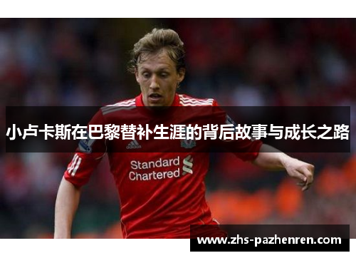 小卢卡斯在巴黎替补生涯的背后故事与成长之路 小卢卡斯在巴黎替补生涯的背后故事与成长之路