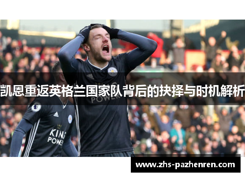 凯恩重返英格兰国家队背后的抉择与时机解析 凯恩重返英格兰国家队背后的抉择与时机解析