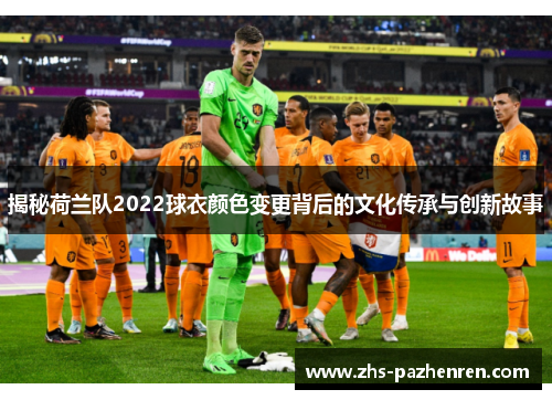 揭秘荷兰队2022球衣颜色变更背后的文化传承与创新故事 揭秘荷兰队2022球衣颜色变更背后的文化传承与创新故事