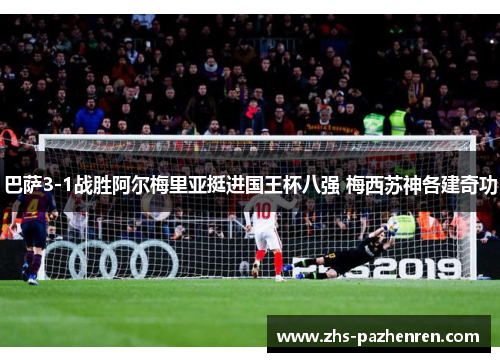 巴萨3-1战胜阿尔梅里亚挺进国王杯八强 梅西苏神各建奇功