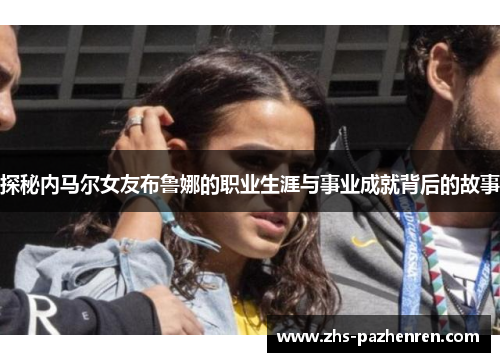 探秘内马尔女友布鲁娜的职业生涯与事业成就背后的故事