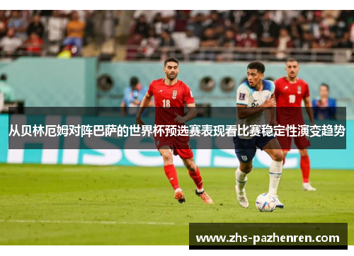 从贝林厄姆对阵巴萨的世界杯预选赛表现看比赛稳定性演变趋势