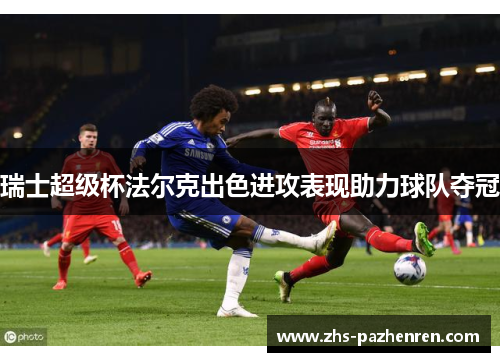 瑞士超级杯法尔克出色进攻表现助力球队夺冠
