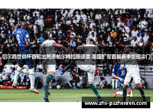 切尔西世俱杯首轮出局遭帕尔梅拉斯逆袭 美国扩军首届赛季惊现冷门