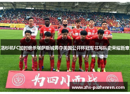 洛杉矶FC加时绝杀堪萨斯城勇夺美国公开杯冠军书写队史荣耀新章