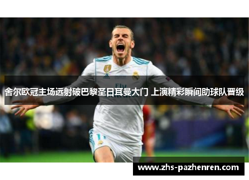 舍尔欧冠主场远射破巴黎圣日耳曼大门 上演精彩瞬间助球队晋级