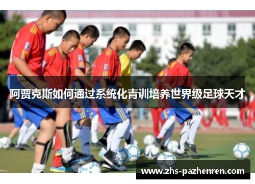 阿贾克斯如何通过系统化青训培养世界级足球天才