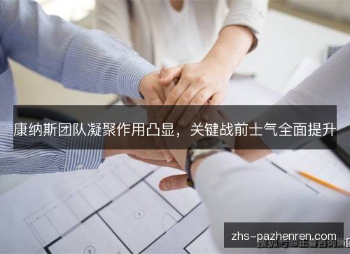 康纳斯团队凝聚作用凸显，关键战前士气全面提升